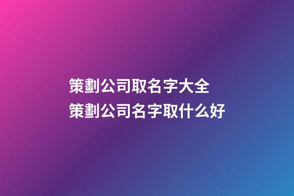 策劃公司取名字大全 策劃公司名字取什么好-第1張-公司起名-玄機派